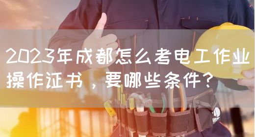 2023年成都怎么考电工作业操作证书，要哪些条件？