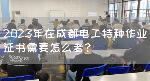2023年在成都电工特种作业证书需要怎么考？