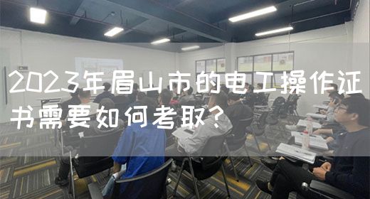 2023年眉山市的电工操作证书需要如何考取？
