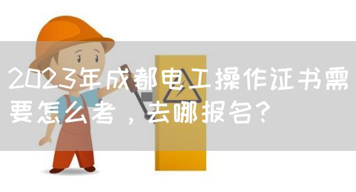 2023年成都电工操作证书需要怎么考，去哪报名？