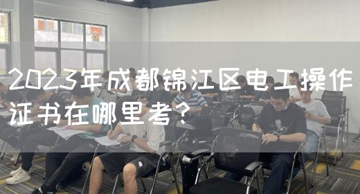 2023年成都锦江区电工操作证书在哪里考？