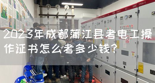 2023年成都蒲江县考电工操作证书怎么考多少钱？