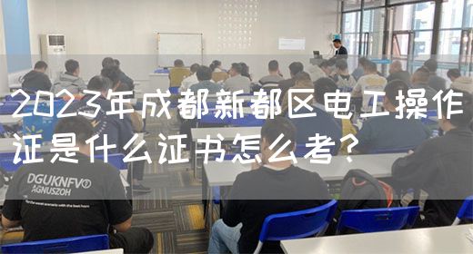 2023年成都新都区电工操作证是什么证书怎么考？