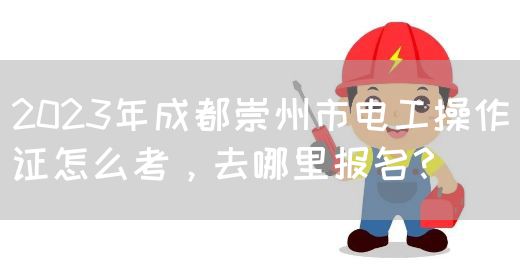 2023年成都崇州市电工操作证怎么考，去哪里报名？