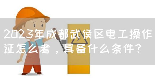 2023年成都武侯区电工操作证怎么考，具备什么条件？