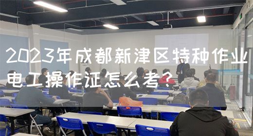 2023年成都新津区特种作业电工操作证怎么考？
