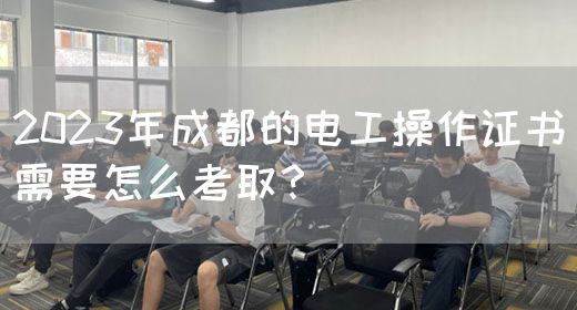 2023年成都的电工操作证书需要怎么考取？