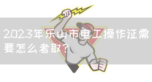 2023年乐山市电工操作证需要怎么考取？