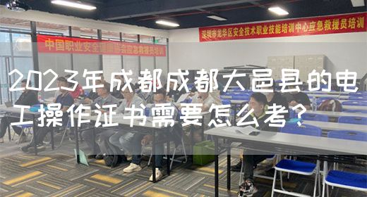 2023年成都成都大邑县的电工操作证书需要怎么考？