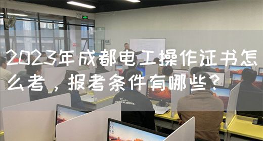 2023年成都电工操作证书怎么考，报考条件有哪些？