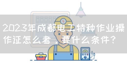 2023年成都电工特种作业操作证怎么考，要什么条件？