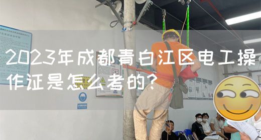 2023年成都青白江区电工操作证是怎么考的？
