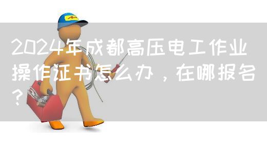 2024年成都高压电工作业操作证书怎么办，在哪报名？