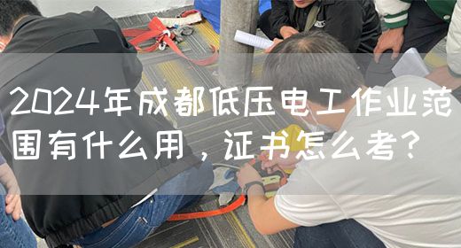 2024年成都低压电工作业范围有什么用，证书怎么考？