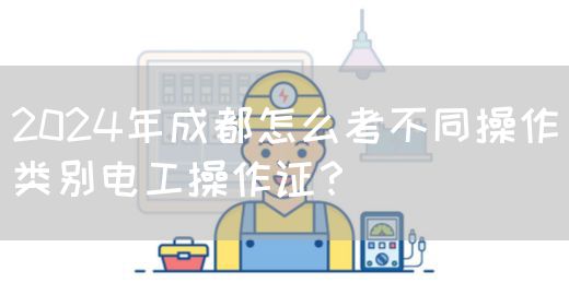 2024年成都怎么考不同操作类别电工操作证？
