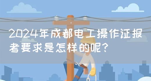 2024年成都电工操作证报考要求是怎样的呢？