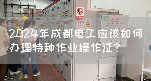 2024年成都电工应该如何办理特种作业操作证？