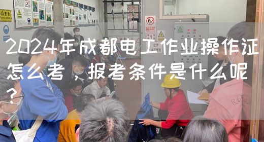2024年成都电工作业操作证怎么考，报考条件是什么呢？