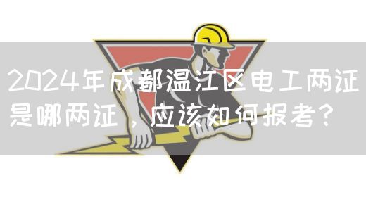 2024年成都温江区电工两证是哪两证，应该如何报考？(图1)