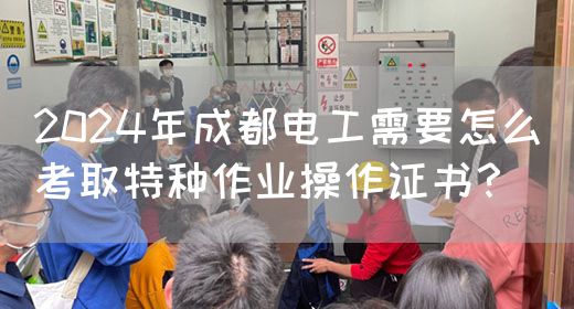 2024年成都电工需要怎么考取特种作业操作证书？(图1)