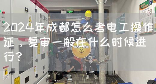 2024年成都怎么考电工操作证，复审一般在什么时候进行？