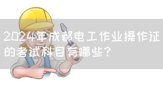 2024年成都电工作业操作证的考试科目有哪些？