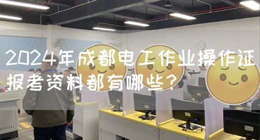 2024年成都电工作业操作证报考资料都有哪些？