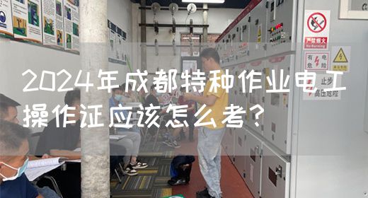 2024年成都特种作业电工操作证应该怎么考？