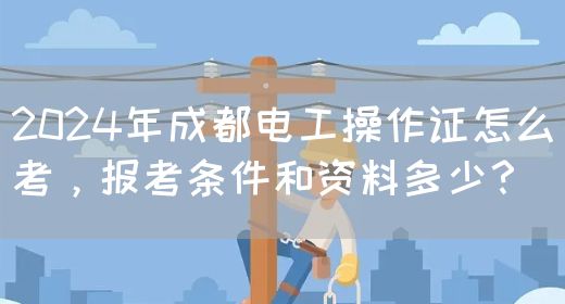 2024年成都电工操作证怎么考，报考条件和资料多少？