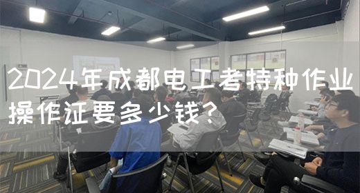 2024年成都电工考特种作业操作证要多少钱？