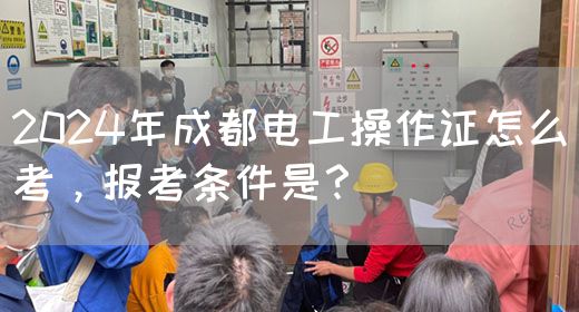 2024年成都电工操作证怎么考，报考条件是？