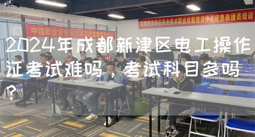 2024年成都新津区电工操作证考试难吗，考试科目多吗？