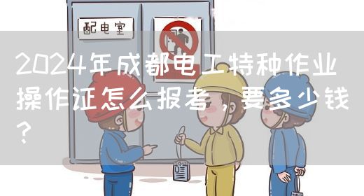 2024年成都电工特种作业操作证怎么报考，要多少钱？