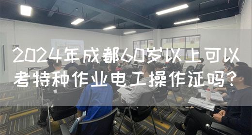 2024年成都60岁以上可以考特种作业电工操作证吗？(图1)