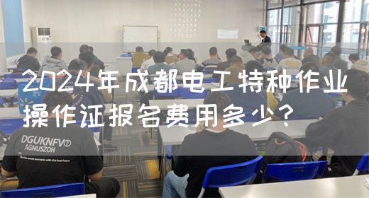 2024年成都电工特种作业操作证报名费用多少？