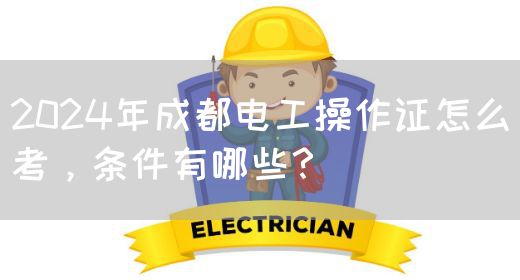 2024年成都电工操作证怎么考，条件有哪些？