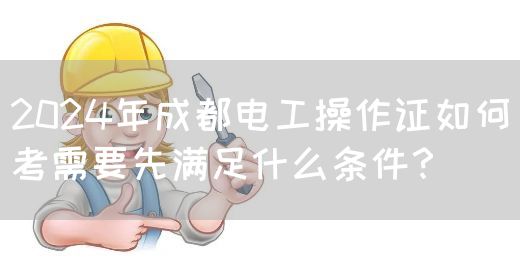 2024年成都电工操作证如何考需要先满足什么条件？