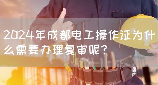 2024年成都电工操作证为什么需要办理复审呢？
