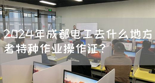 2024年成都电工去什么地方考特种作业操作证？