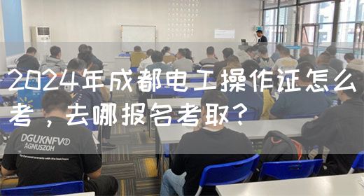 2024年成都电工操作证怎么考，去哪报名考取？