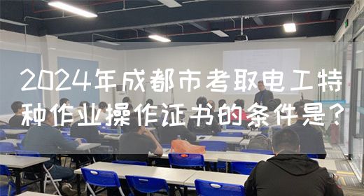 2024年成都市考取电工特种作业操作证书的条件是？