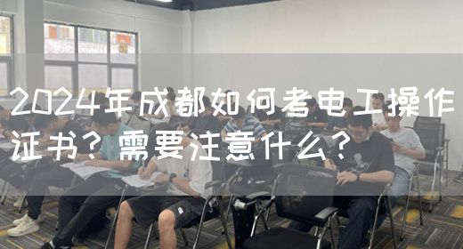 2024年成都如何考电工操作证书？需要注意什么？