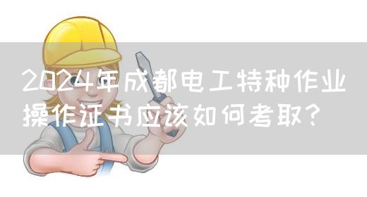 2024年成都电工特种作业操作证书应该如何考取？