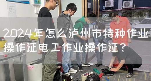 2024年怎么泸州市特种作业操作证电工作业操作证？