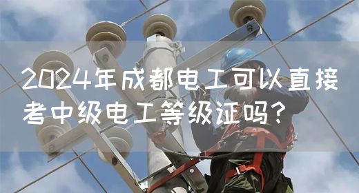 2024年成都电工可以直接考中级电工等级证吗？