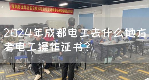 2024年成都电工去什么地方考电工操作证书？