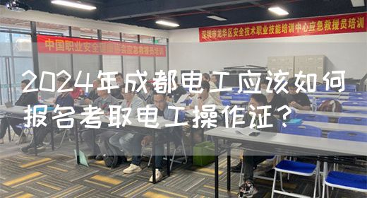 2024年成都电工应该如何报名考取电工操作证？