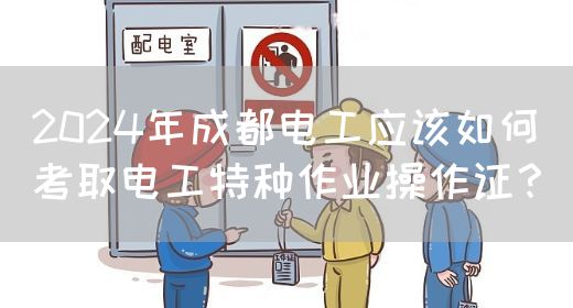 2024年成都电工应该如何考取电工特种作业操作证？
