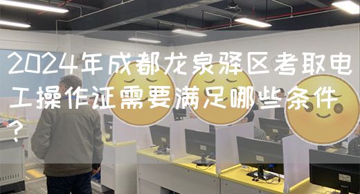 2024年成都龙泉驿区考取电工操作证需要满足哪些条件？