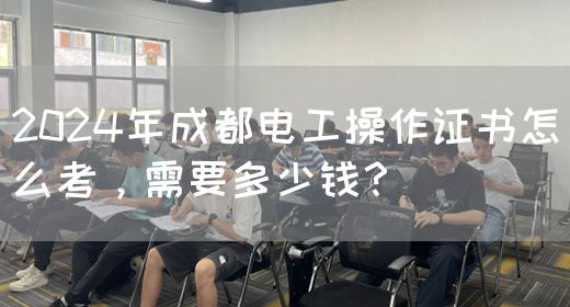 2024年成都电工操作证书怎么考，需要多少钱？